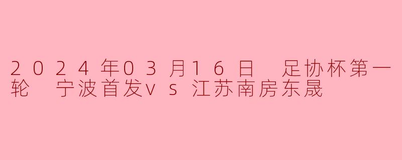 2024年03月16日 足协杯第一轮 宁波首发vs江苏南房东晟